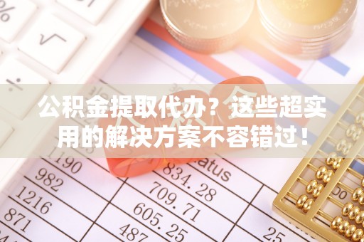 丹棱公积金提取代办？这些超实用的解决方案不容错过！