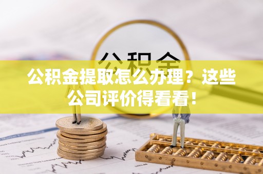 丹棱公积金提取怎么办理？这些公司评价得看看！