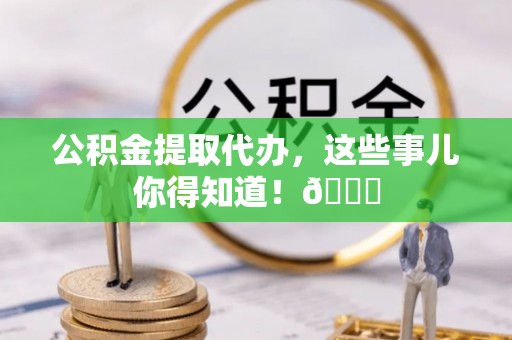 丹棱公积金提取代办，这些事儿你得知道！😎