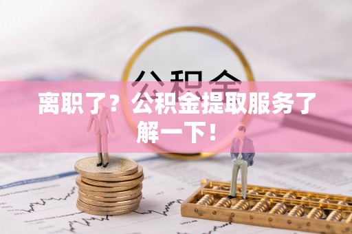 丹棱离职了？公积金提取服务了解一下！