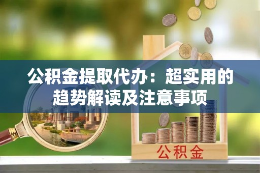 丹棱公积金提取代办：超实用的趋势解读及注意事项