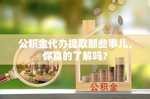 丹棱公积金代办提取那些事儿，你真的了解吗？