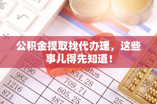 丹棱公积金提取找代办理，这些事儿得先知道！