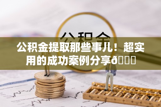 丹棱公积金提取那些事儿！超实用的成功案例分享😎