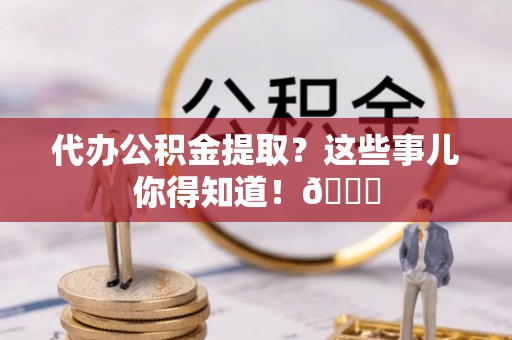 丹棱代办公积金提取？这些事儿你得知道！😎
