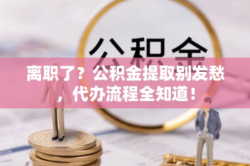 丹棱离职了？公积金提取别发愁，代办流程全知道！