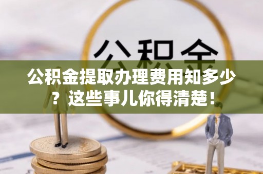 丹棱公积金提取办理费用知多少？这些事儿你得清楚！