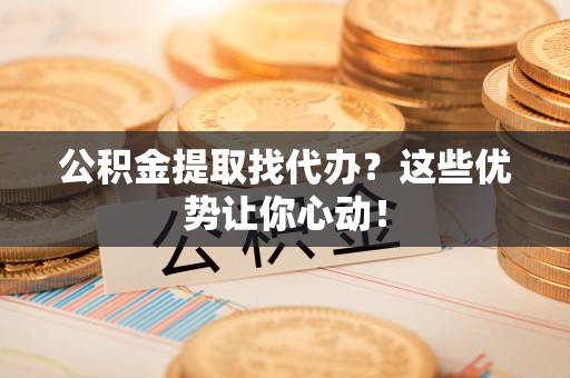 丹棱公积金提取找代办？这些优势让你心动！