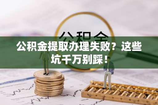 丹棱公积金提取办理失败？这些坑千万别踩！