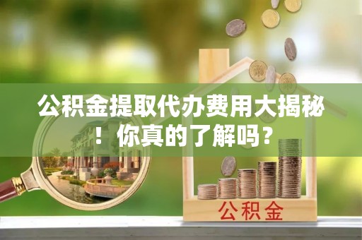 丹棱公积金提取代办费用大揭秘！你真的了解吗？