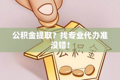 丹棱公积金提取？找专业代办准没错！