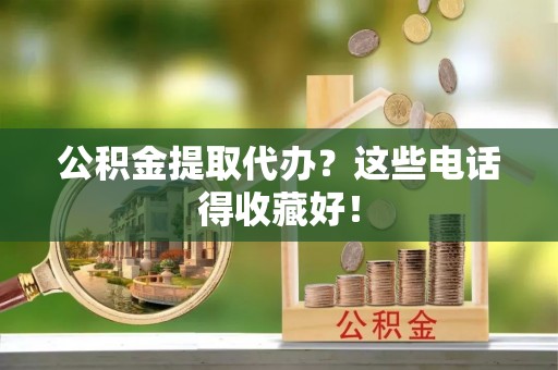 丹棱公积金提取代办？这些电话得收藏好！