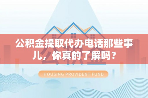 丹棱公积金提取代办电话那些事儿，你真的了解吗？