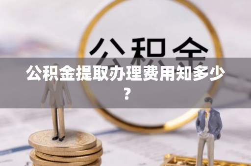 丹棱公积金提取办理费用知多少？