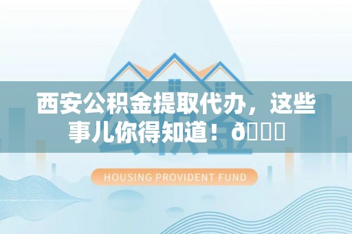丹棱西安公积金提取代办，这些事儿你得知道！😎
