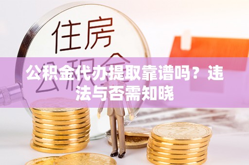 丹棱公积金代办提取靠谱吗？违法与否需知晓