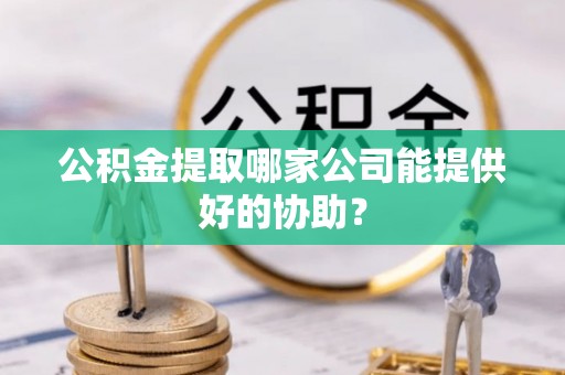 丹棱公积金提取哪家公司能提供好的协助？