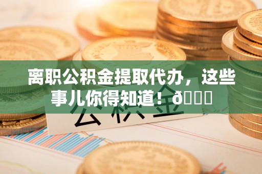 丹棱离职公积金提取代办，这些事儿你得知道！😎