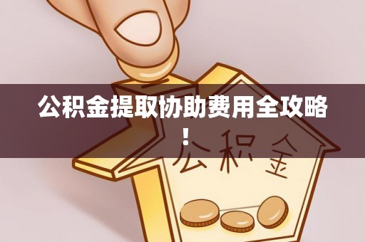 丹棱公积金提取协助费用全攻略！