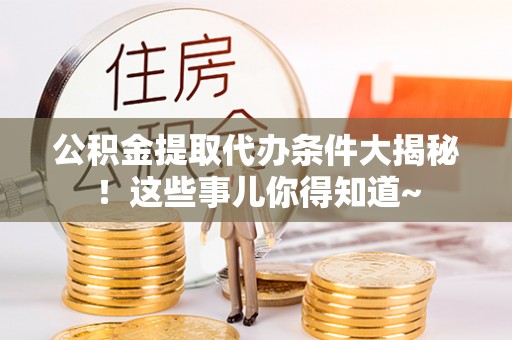 丹棱公积金提取代办条件大揭秘！这些事儿你得知道~