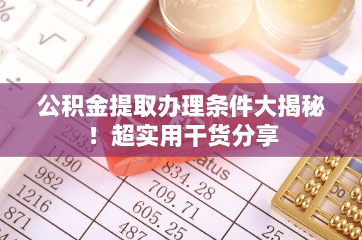 丹棱公积金提取办理条件大揭秘！超实用干货分享