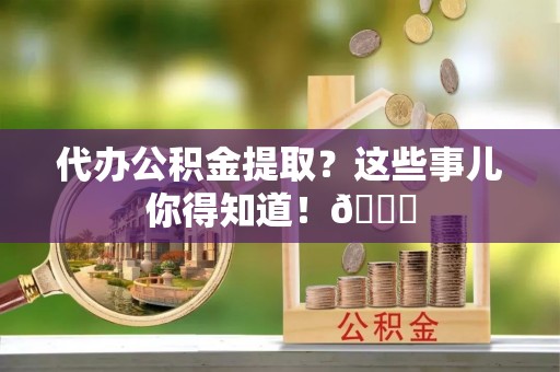 丹棱代办公积金提取？这些事儿你得知道！😎