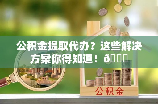 丹棱公积金提取代办？这些解决方案你得知道！😎