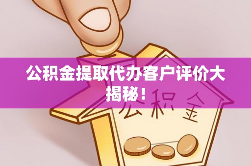 丹棱公积金提取代办客户评价大揭秘！