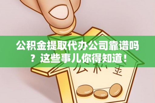 丹棱公积金提取代办公司靠谱吗？这些事儿你得知道！