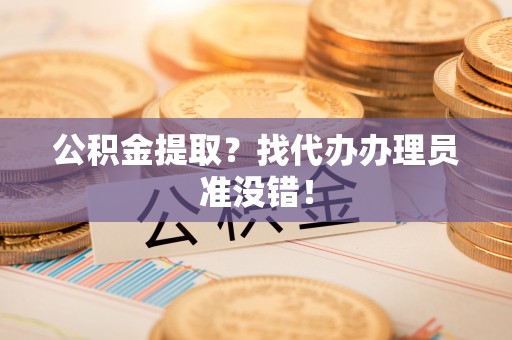 丹棱公积金提取？找代办办理员准没错！