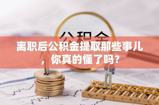 丹棱离职后公积金提取那些事儿，你真的懂了吗？