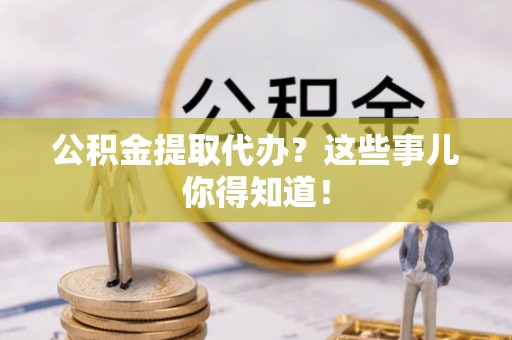 丹棱公积金提取代办？这些事儿你得知道！