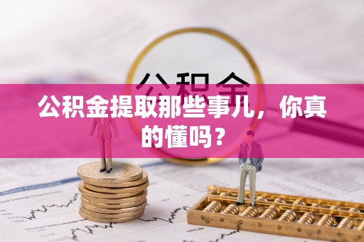 丹棱公积金提取那些事儿，你真的懂吗？