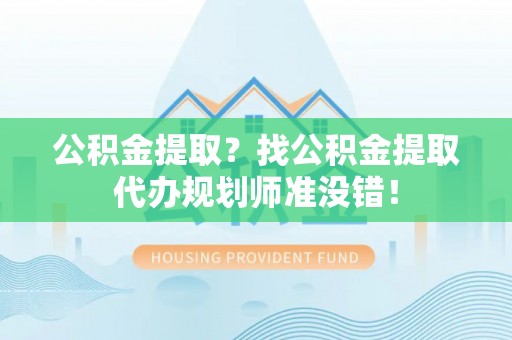 丹棱公积金提取？找公积金提取代办规划师准没错！