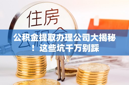 丹棱公积金提取办理公司大揭秘！这些坑千万别踩