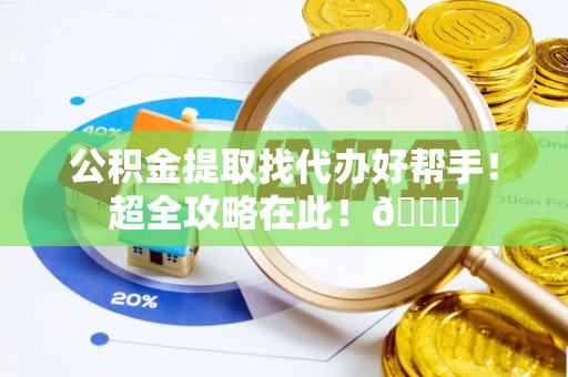 丹棱公积金提取找代办好帮手！超全攻略在此！😎