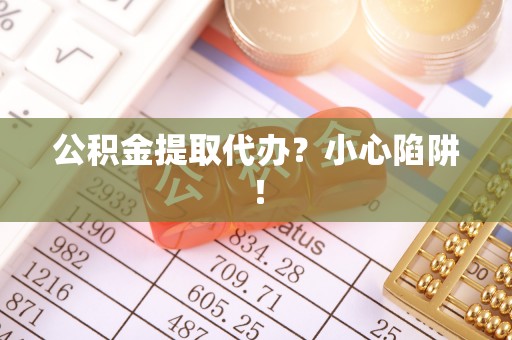 丹棱公积金提取代办？小心陷阱！