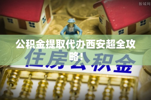 丹棱公积金提取代办西安超全攻略！