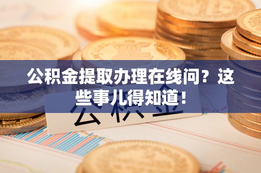 丹棱公积金提取办理在线问？这些事儿得知道！
