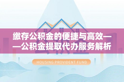 丹棱缴存公积金的便捷与高效——公积金提取代办服务解析