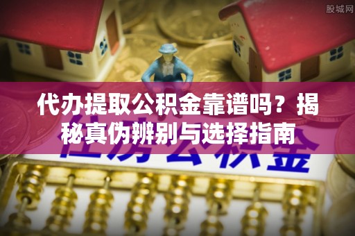 丹棱代办提取公积金靠谱吗？揭秘真伪辨别与选择指南