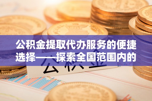 丹棱公积金提取代办服务的便捷选择——探索全国范围内的优质服务提供商