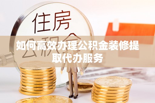 丹棱如何高效办理公积金装修提取代办服务