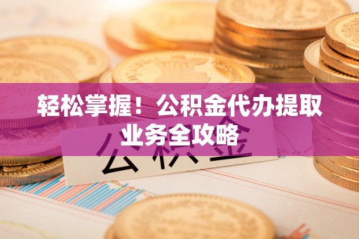 丹棱轻松掌握！公积金代办提取业务全攻略