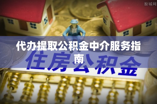 丹棱代办提取公积金中介服务指南