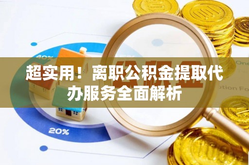丹棱超实用！离职公积金提取代办服务全面解析