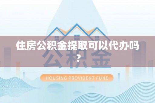 丹棱住房公积金提取可以代办吗？
