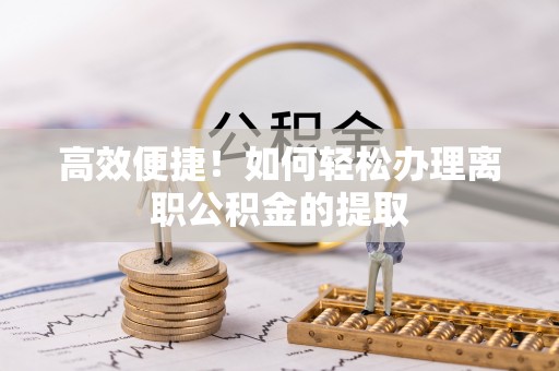 丹棱高效便捷！如何轻松办理离职公积金的提取