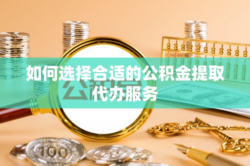 丹棱如何选择合适的公积金提取代办服务