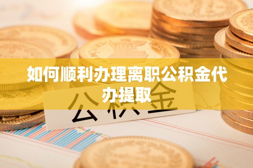 丹棱如何顺利办理离职公积金代办提取
